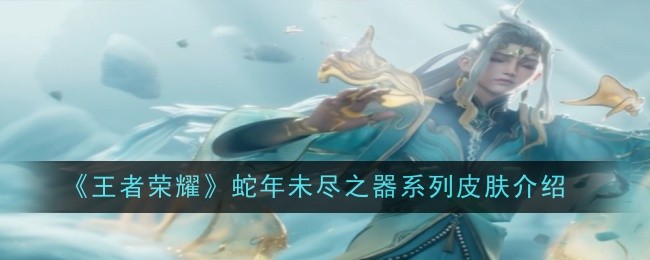 《王者荣耀》蛇年未尽之器系列皮肤一览