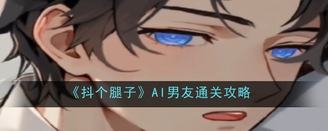 《抖个腿子》AI男友通关攻略