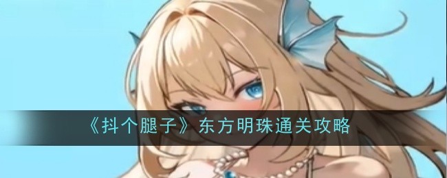 《抖个腿子》东方明珠通关攻略