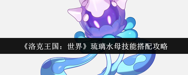 《洛克王国：世界》琉璃水母技能搭配攻略
