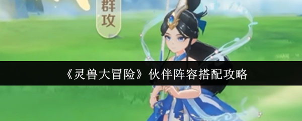 《灵兽大冒险》伙伴阵容搭配攻略