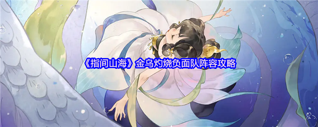 《指间山海》金乌灼烧负面队阵容攻略